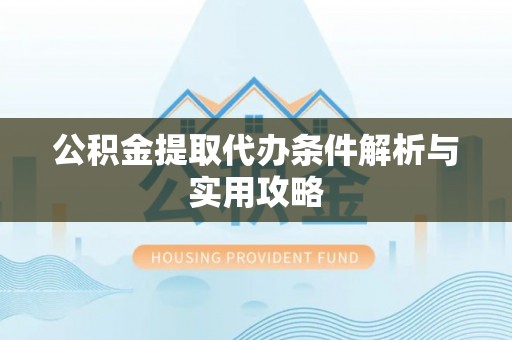 山丹公积金提取代办条件解析与实用攻略