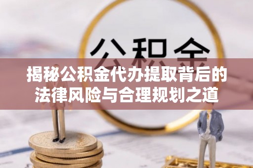 山丹揭秘公积金代办提取背后的法律风险与合理规划之道