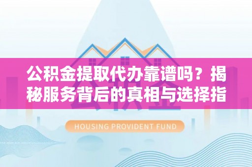 山丹公积金提取代办靠谱吗？揭秘服务背后的真相与选择指南