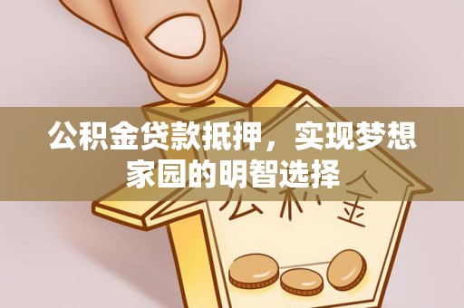 山丹公积金贷款抵押，实现梦想家园的明智选择