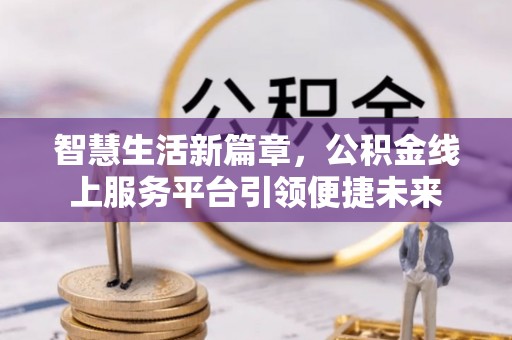 山丹智慧生活新篇章，公积金线上服务平台引领便捷未来