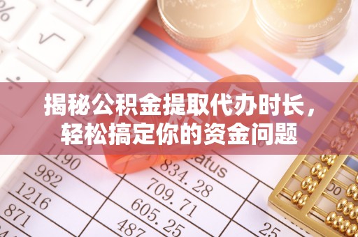山丹揭秘公积金提取代办时长，轻松搞定你的资金问题