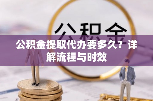 山丹公积金提取代办要多久？详解流程与时效