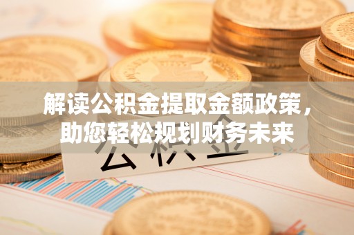 山丹解读公积金提取金额政策，助您轻松规划财务未来