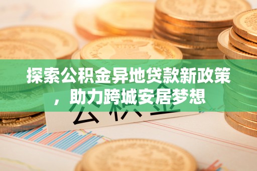 山丹探索公积金异地贷款新政策，助力跨城安居梦想