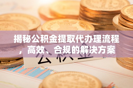 山丹揭秘公积金提取代办理流程，高效、合规的解决方案