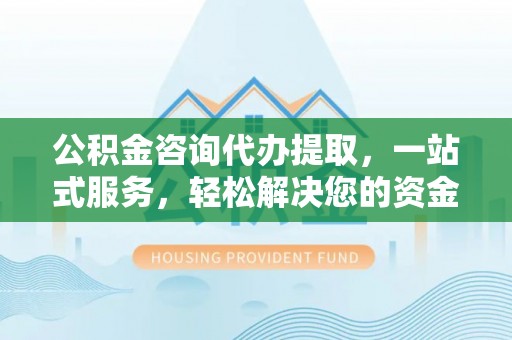 山丹公积金咨询代办提取，一站式服务，轻松解决您的资金需求