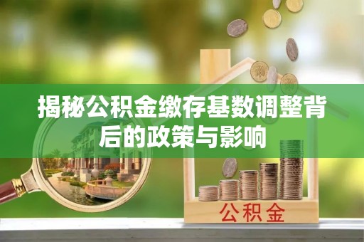 山丹揭秘公积金缴存基数调整背后的政策与影响