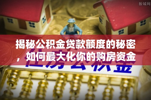 山丹揭秘公积金贷款额度的秘密，如何最大化你的购房资金？