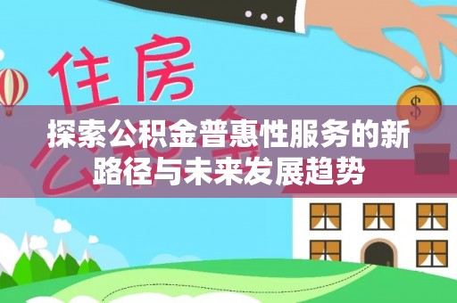 山丹探索公积金普惠性服务的新路径与未来发展趋势