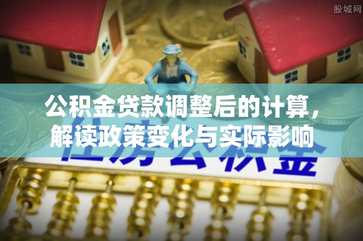山丹公积金贷款调整后的计算，解读政策变化与实际影响