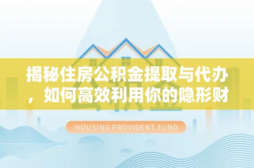 山丹揭秘住房公积金提取与代办，如何高效利用你的隐形财富？