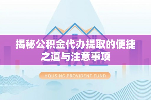 山丹揭秘公积金代办提取的便捷之道与注意事项