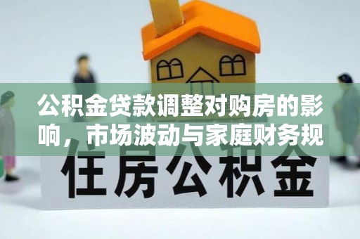 山丹公积金贷款调整对购房的影响，市场波动与家庭财务规划