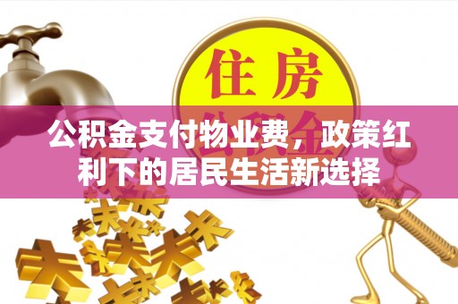 山丹公积金支付物业费，政策红利下的居民生活新选择