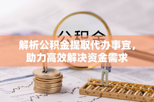 山丹解析公积金提取代办事宜，助力高效解决资金需求