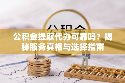 山丹公积金提取代办可靠吗？揭秘服务真相与选择指南