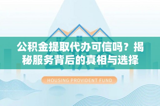 山丹公积金提取代办可信吗？揭秘服务背后的真相与选择