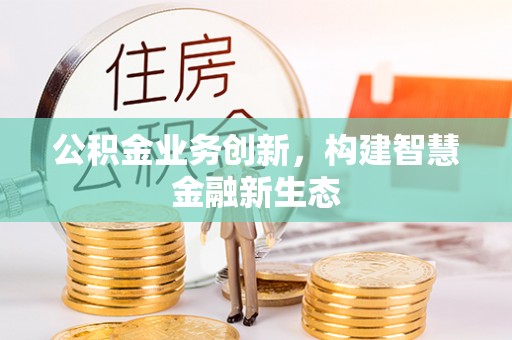 山丹公积金业务创新，构建智慧金融新生态