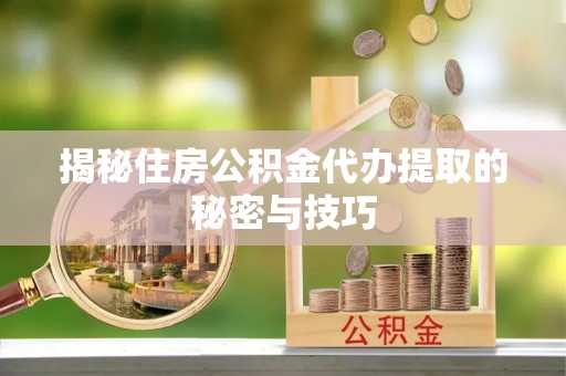 山丹揭秘住房公积金代办提取的秘密与技巧