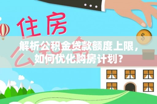 山丹解析公积金贷款额度上限，如何优化购房计划？