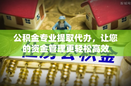 山丹公积金专业提取代办，让您的资金管理更轻松高效