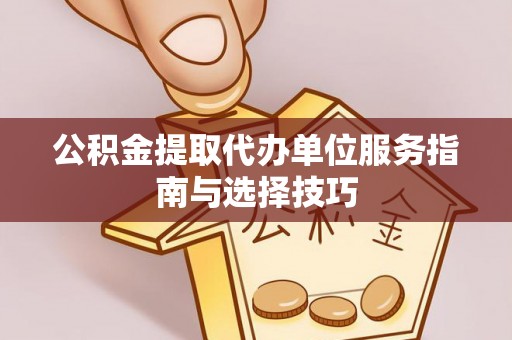 山丹公积金提取代办单位服务指南与选择技巧