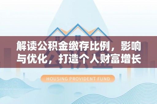 山丹解读公积金缴存比例，影响与优化，打造个人财富增长新引擎