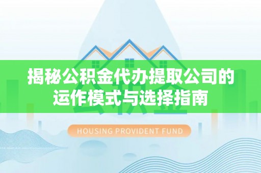 山丹揭秘公积金代办提取公司的运作模式与选择指南