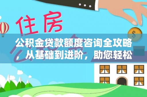 山丹公积金贷款额度咨询全攻略，从基础到进阶，助您轻松掌握关键要点