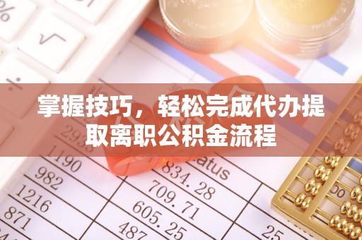 山丹掌握技巧，轻松完成代办提取离职公积金流程