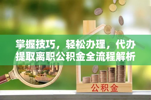山丹掌握技巧，轻松办理，代办提取离职公积金全流程解析