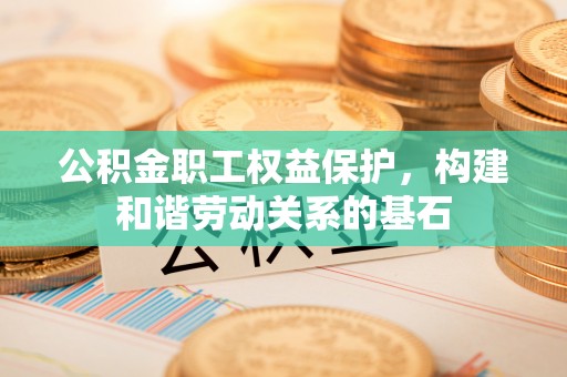 山丹公积金职工权益保护，构建和谐劳动关系的基石
