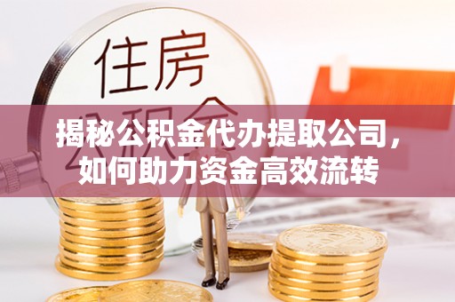 山丹揭秘公积金代办提取公司，如何助力资金高效流转