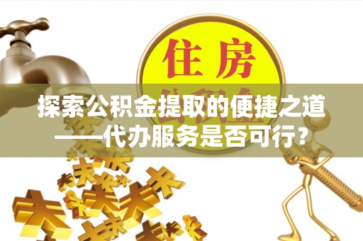 山丹探索公积金提取的便捷之道——代办服务是否可行？