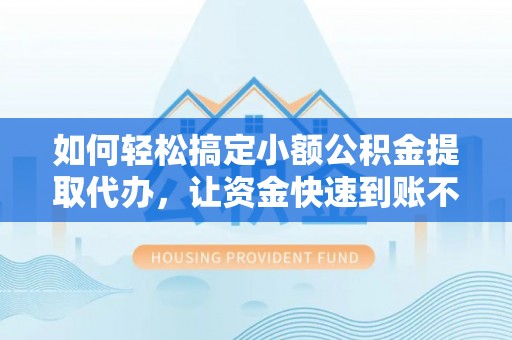 山丹如何轻松搞定小额公积金提取代办，让资金快速到账不是梦