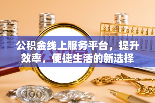 山丹公积金线上服务平台，提升效率，便捷生活的新选择