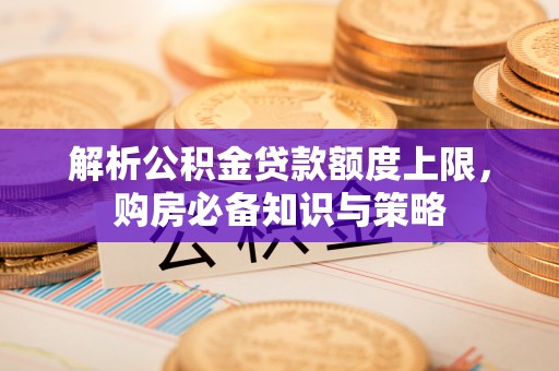 山丹解析公积金贷款额度上限，购房必备知识与策略