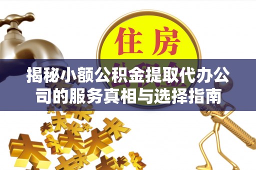 山丹揭秘小额公积金提取代办公司的服务真相与选择指南