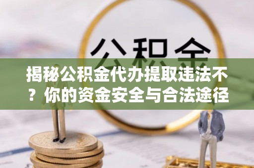 山丹揭秘公积金代办提取违法不？你的资金安全与合法途径解析