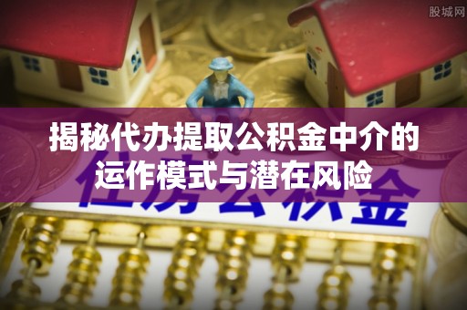 山丹揭秘代办提取公积金中介的运作模式与潜在风险