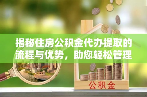 山丹揭秘住房公积金代办提取的流程与优势，助您轻松管理资金