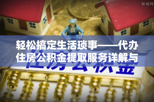 山丹轻松搞定生活琐事——代办住房公积金提取服务详解与实用指南