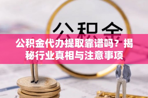山丹公积金代办提取靠谱吗？揭秘行业真相与注意事项