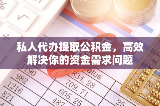 山丹私人代办提取公积金，高效解决你的资金需求问题