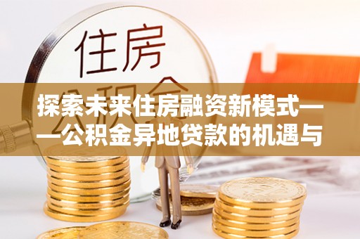 山丹探索未来住房融资新模式——公积金异地贷款的机遇与挑战