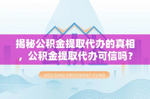 山丹揭秘公积金提取代办的真相，公积金提取代办可信吗？
