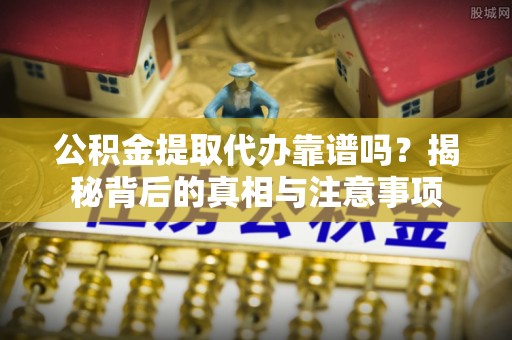 山丹公积金提取代办靠谱吗？揭秘背后的真相与注意事项