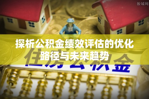 山丹探析公积金绩效评估的优化路径与未来趋势