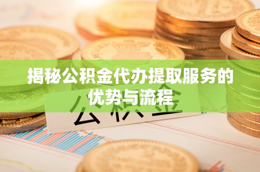 山丹揭秘公积金代办提取服务的优势与流程